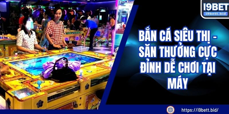 Bắn Cá Siêu Thị – Săn Thưởng Cực Đỉnh Dễ Chơi Tại Máy