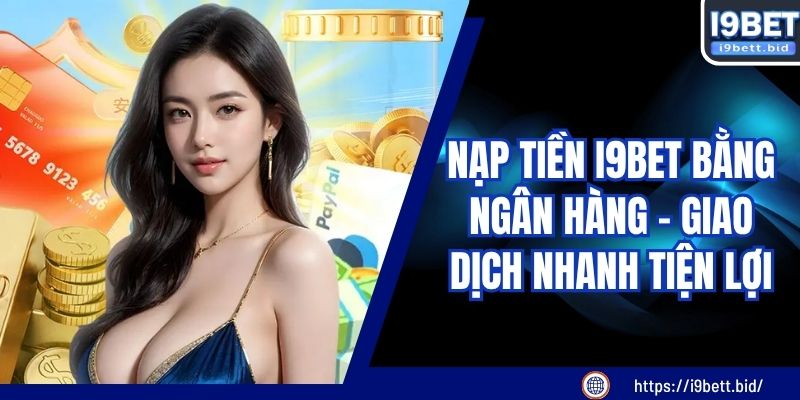 Nạp Tiền I9BET Bằng Ngân Hàng - Giao Dịch Nhanh Tiện Lợi