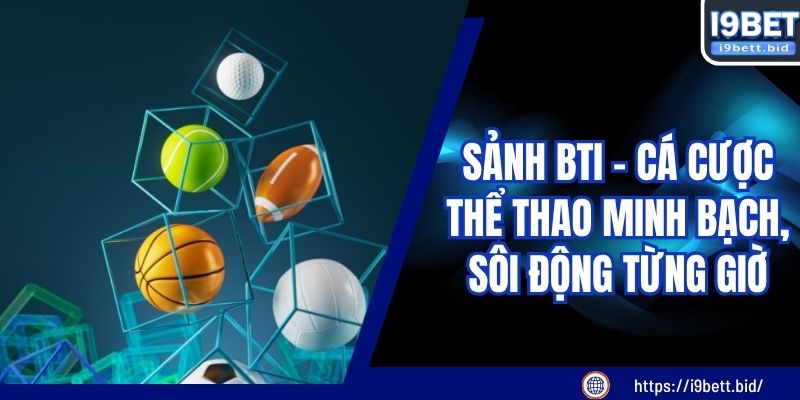 Sảnh BTi - Cá Cược Thể Thao Minh Bạch, Sôi Động Từng Giờ