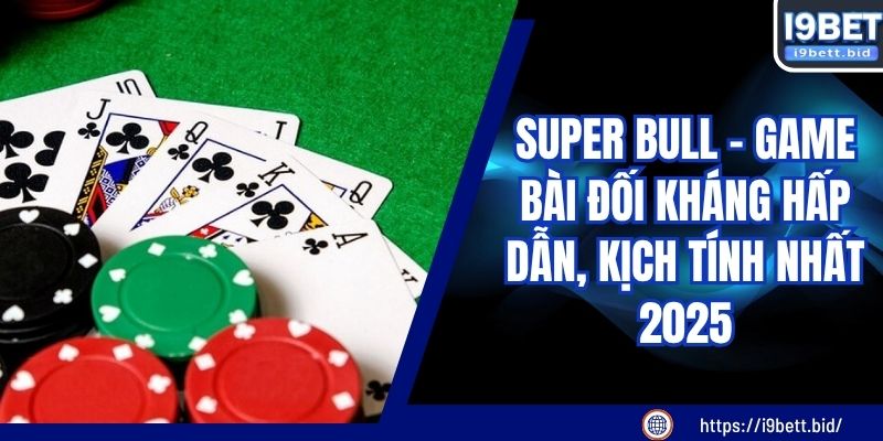 Super Bull - Game Bài Đối Kháng Hấp Dẫn, Kịch Tính Nhất 2025